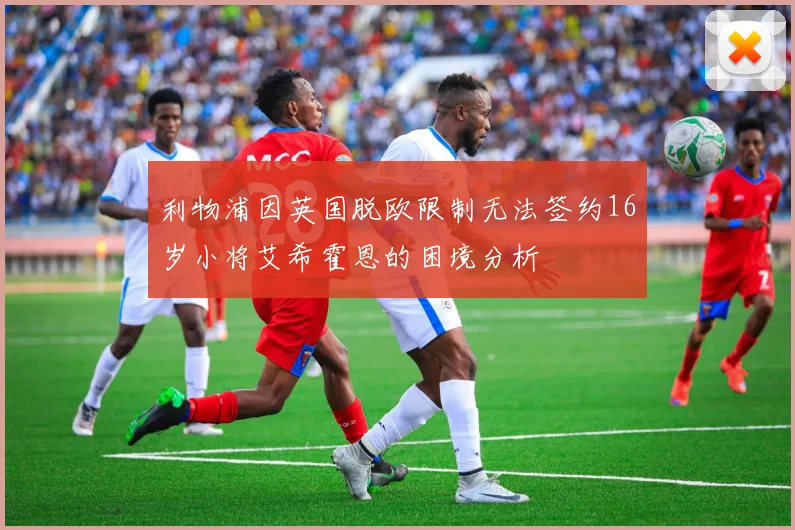 利物浦因英国脱欧限制无法签约16岁小将艾希霍恩的困境分析