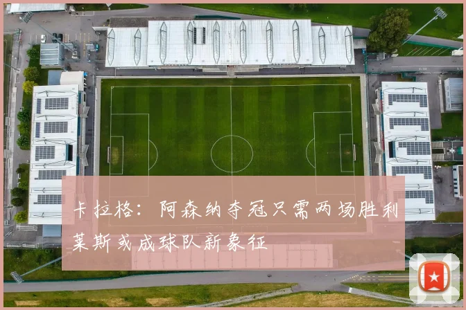 卡拉格：阿森纳夺冠只需两场胜利莱斯或成球队新象征