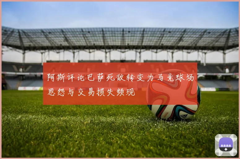 阿斯评论巴萨死敌转变为马竞球场恩怨与交易损失频现