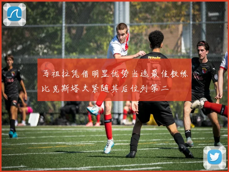 马祖拉凭借明显优势当选最佳教练比克斯塔夫紧随其后位列第二