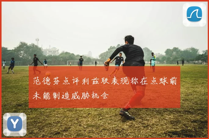范德芬点评利兹联表现称在点球前未能制造威胁机会