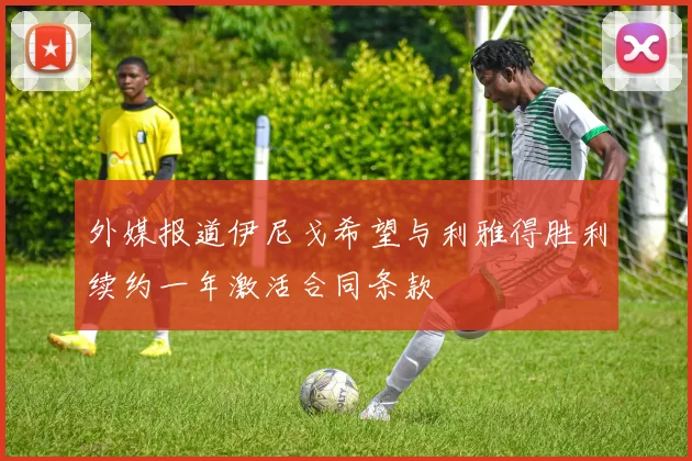 外媒报道伊尼戈希望与利雅得胜利续约一年激活合同条款