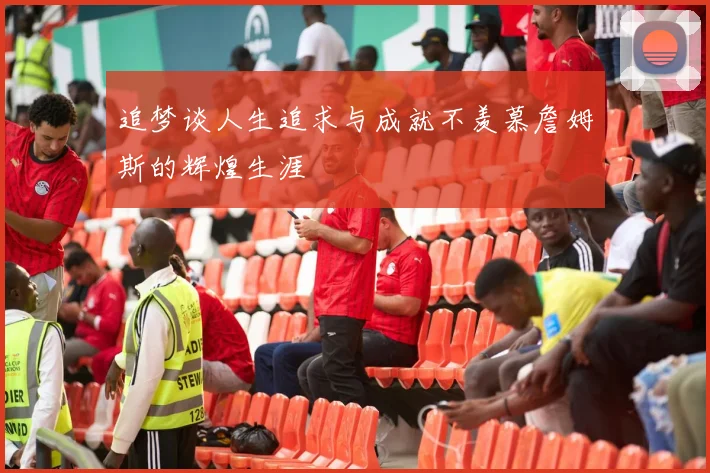 追梦谈人生追求与成就不羡慕詹姆斯的辉煌生涯