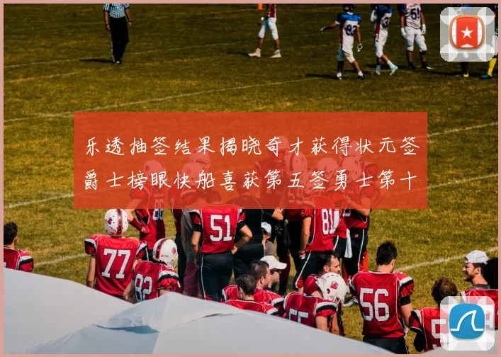乐透抽签结果揭晓奇才获得状元签爵士榜眼快船喜获第五签勇士第十一雷霆第十二