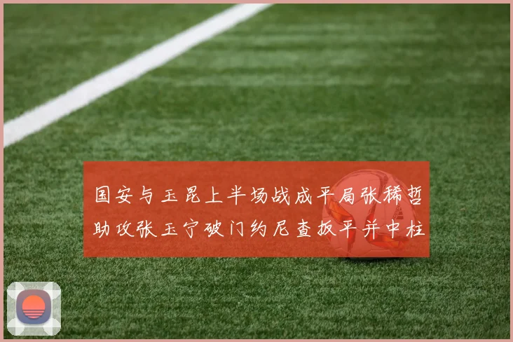 国安与玉昆上半场战成平局张稀哲助攻张玉宁破门约尼查扳平并中柱
