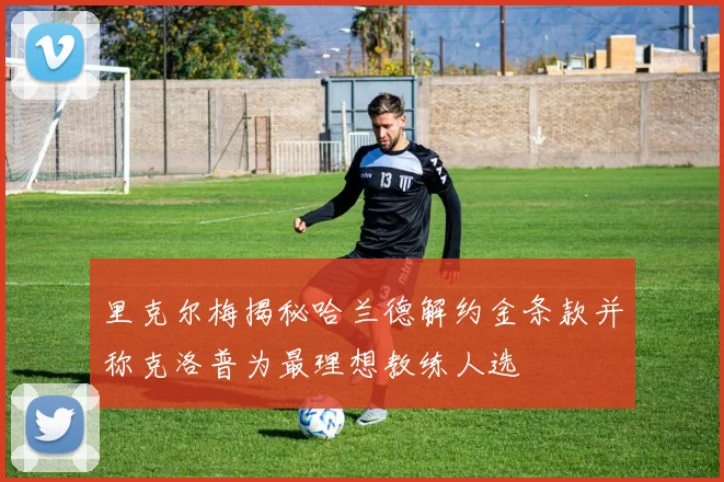 里克尔梅揭秘哈兰德解约金条款并称克洛普为最理想教练人选